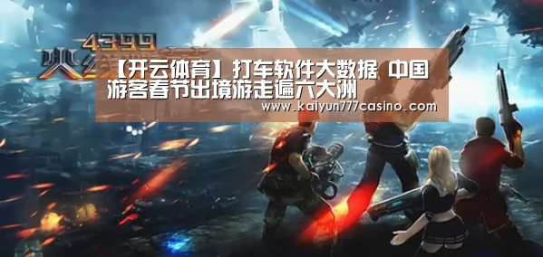 【开云体育】打车软件大数据   中国游客春节出境游走遍六大洲